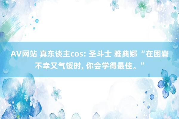 AV网站 真东谈主cos: 圣斗士 雅典娜 “在困窘不幸又气馁时， 你会学得最佳。”