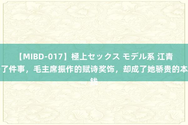 【MIBD-017】極上セックス モデル系 江青干了件事，毛主席振作的赋诗奖饰，却成了她骄贵的本钱