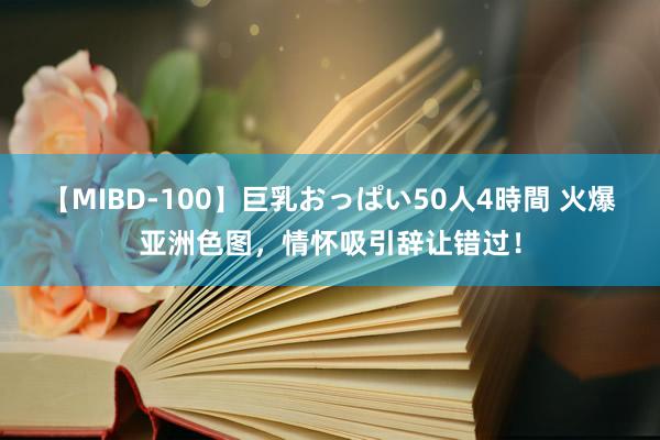 【MIBD-100】巨乳おっぱい50人4時間 火爆亚洲色图，情怀吸引辞让错过！