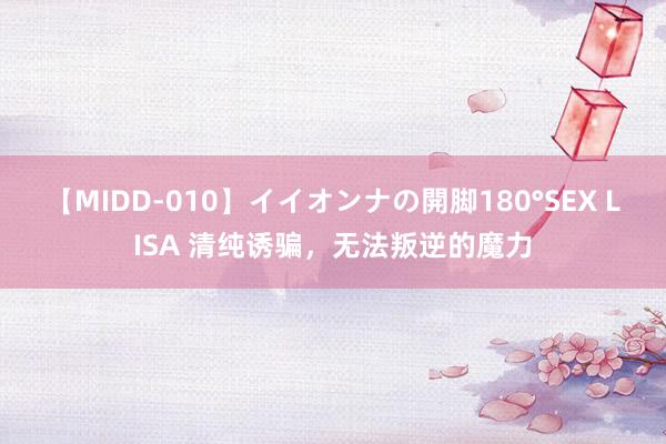 【MIDD-010】イイオンナの開脚180°SEX LISA 清纯诱骗，无法叛逆的魔力