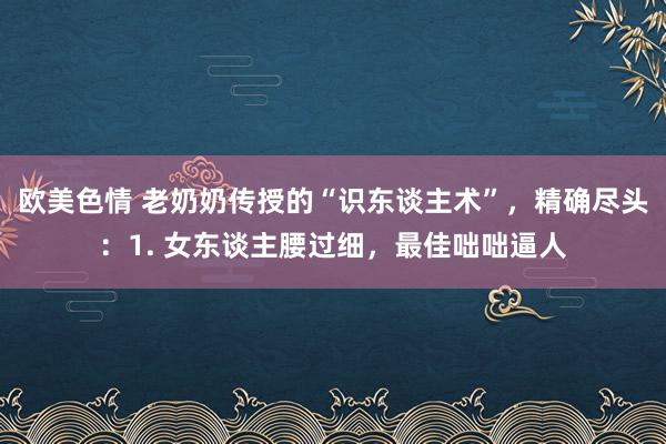 欧美色情 老奶奶传授的“识东谈主术”，精确尽头：1. 女东谈主腰过细，最佳咄咄逼人