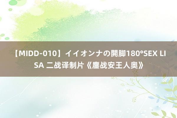 【MIDD-010】イイオンナの開脚180°SEX LISA 二战译制片《鏖战安王人奥》