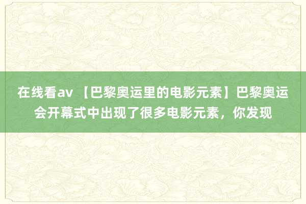 在线看av 【巴黎奥运里的电影元素】巴黎奥运会开幕式中出现了很多电影元素，你发现