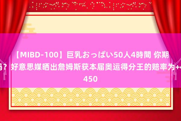 【MIBD-100】巨乳おっぱい50人4時間 你期待吗？好意思媒晒出詹姆斯获本届奥运得分王的赔率为+450