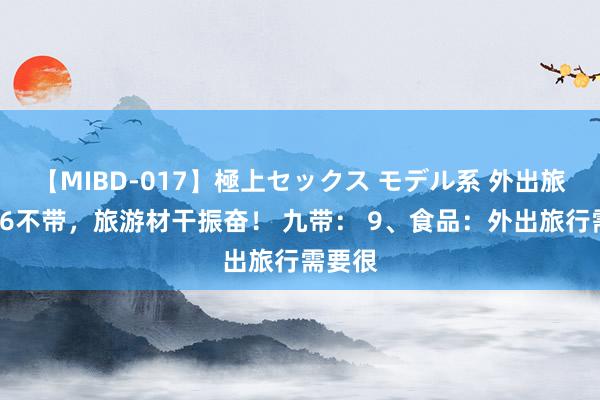 【MIBD-017】極上セックス モデル系 外出旅游9带6不带，旅游材干振奋！ 九带： 9、食品：外出旅行需要很