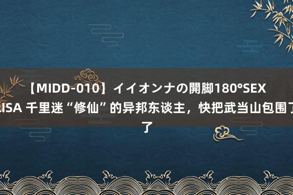 【MIDD-010】イイオンナの開脚180°SEX LISA 千里迷“修仙”的异邦东谈主，快把武当山包围了