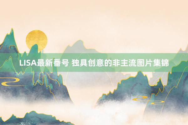 LISA最新番号 独具创意的非主流图片集锦