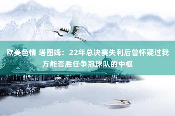 欧美色情 塔图姆：22年总决赛失利后曾怀疑过我方能否胜任争冠球队的中枢