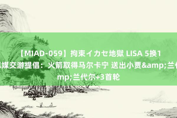 【MIAD-059】拘束イカセ地獄 LISA 5换1⁉️好意思媒交游提倡：火箭取得马尔卡宁 送出小贾&兰代尔+3首轮