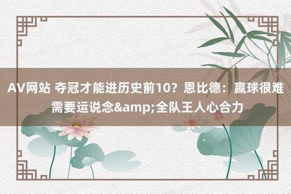 AV网站 夺冠才能进历史前10？恩比德：赢球很难 需要运说念&全队王人心合力