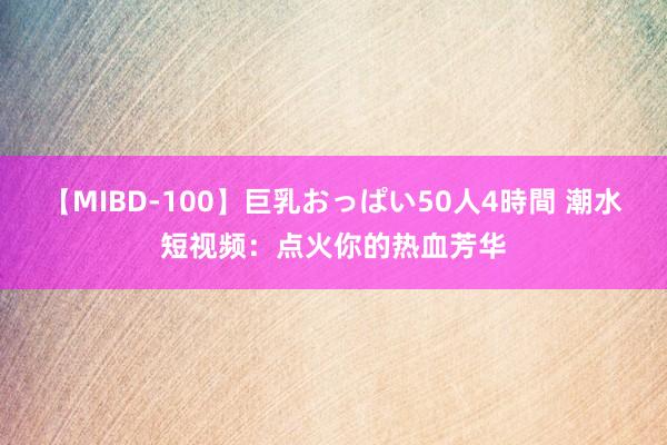 【MIBD-100】巨乳おっぱい50人4時間 潮水短视频：点火你的热血芳华