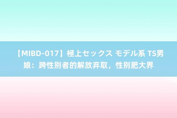 【MIBD-017】極上セックス モデル系 TS男娘：跨性别者的解放弃取，性别肥大界