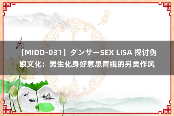 【MIDD-031】ダンサーSEX LISA 探讨伪娘文化：男生化身好意思青娥的另类作风