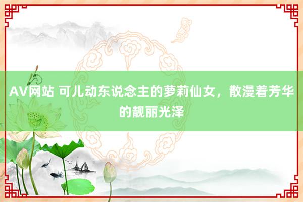 AV网站 可儿动东说念主的萝莉仙女，散漫着芳华的靓丽光泽