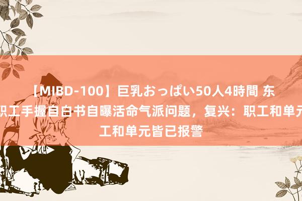 【MIBD-100】巨乳おっぱい50人4時間 东证期货女职工手握自白书自曝活命气派问题，复兴：职工和单元皆已报警