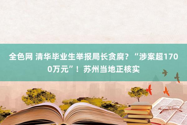 全色网 清华毕业生举报局长贪腐？“涉案超1700万元”！苏州当地正核实