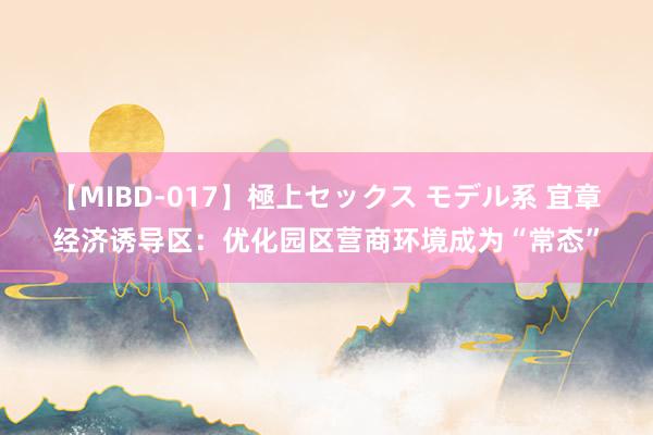 【MIBD-017】極上セックス モデル系 宜章经济诱导区：优化园区营商环境成为“常态”