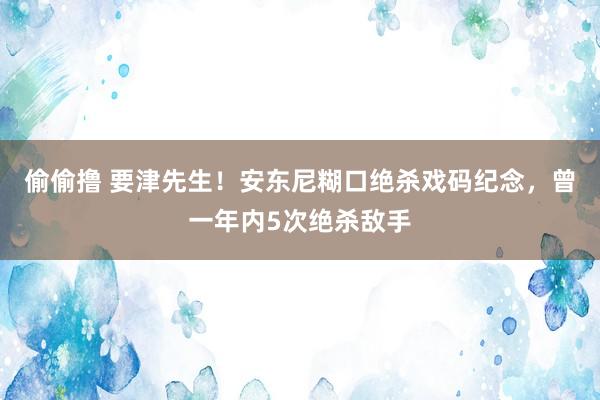 偷偷撸 要津先生！安东尼糊口绝杀戏码纪念，曾一年内5次绝杀敌手