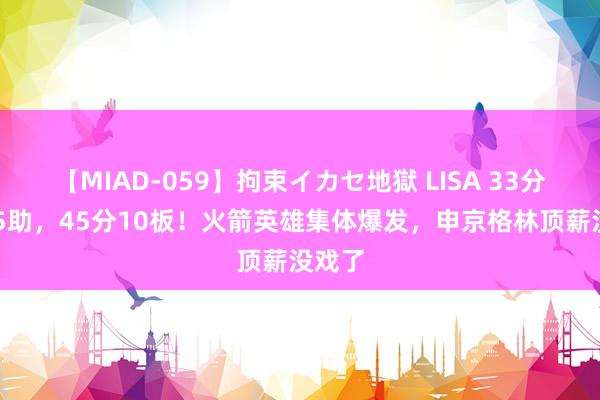 【MIAD-059】拘束イカセ地獄 LISA 33分16板5助，45分10板！火箭英雄集体爆发，申京格林顶薪没戏了