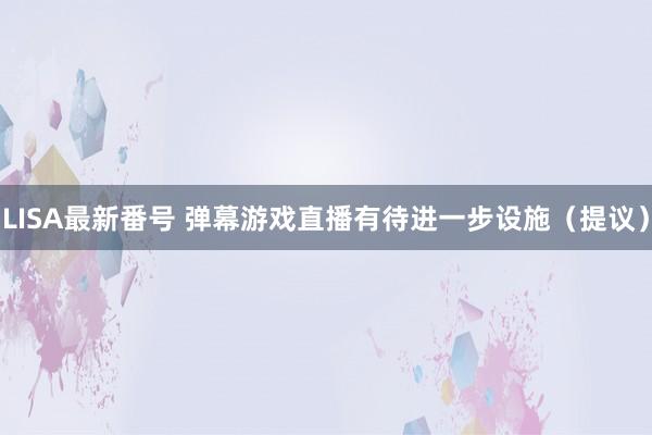 LISA最新番号 弹幕游戏直播有待进一步设施（提议）