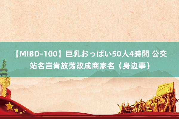 【MIBD-100】巨乳おっぱい50人4時間 公交站名岂肯放荡改成商家名（身边事）