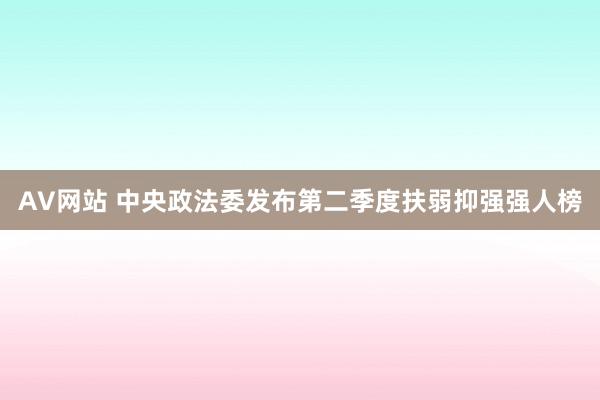 AV网站 中央政法委发布第二季度扶弱抑强强人榜