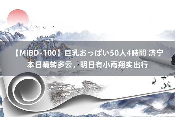 【MIBD-100】巨乳おっぱい50人4時間 济宁本日晴转多云，明日有小雨翔实出行