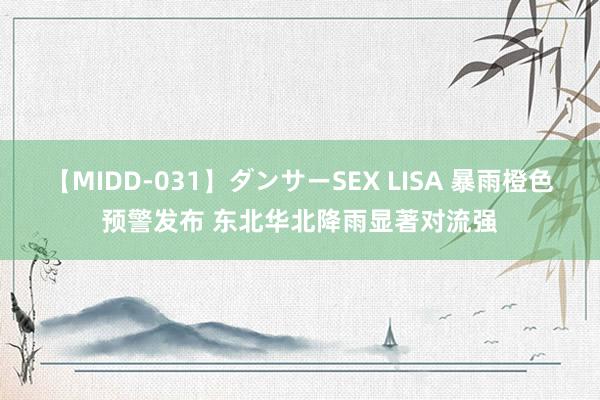 【MIDD-031】ダンサーSEX LISA 暴雨橙色预警发布 东北华北降雨显著对流强