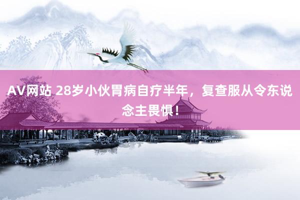 AV网站 28岁小伙胃病自疗半年，复查服从令东说念主畏惧！