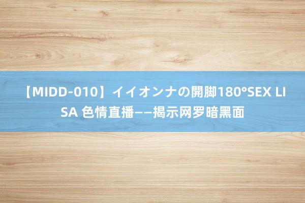 【MIDD-010】イイオンナの開脚180°SEX LISA 色情直播——揭示网罗暗黑面