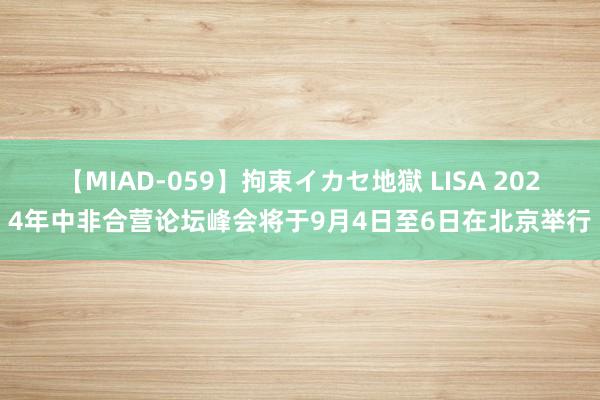 【MIAD-059】拘束イカセ地獄 LISA 2024年中非合营论坛峰会将于9月4日至6日在北京举行