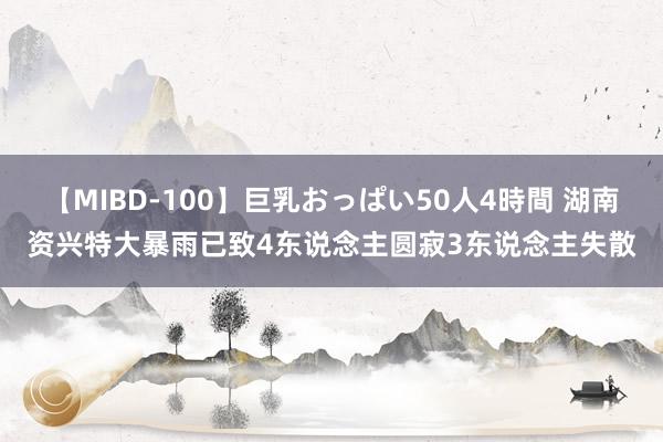 【MIBD-100】巨乳おっぱい50人4時間 湖南资兴特大暴雨已致4东说念主圆寂3东说念主失散