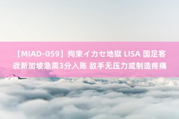 【MIAD-059】拘束イカセ地獄 LISA 国足客战新加坡急需3分入账 敌手无压力或制造疼痛