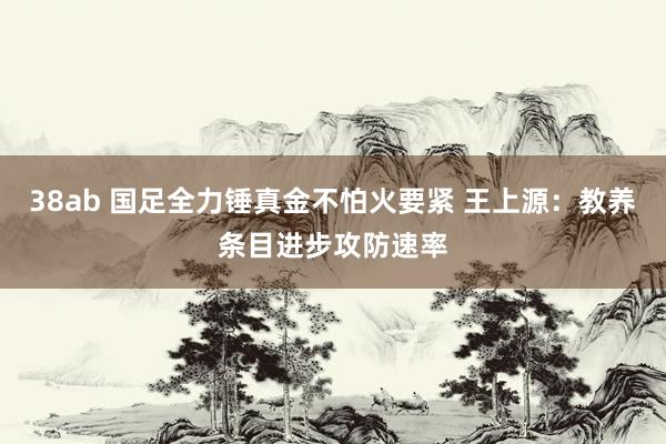 38ab 国足全力锤真金不怕火要紧 王上源：教养条目进步攻防速率