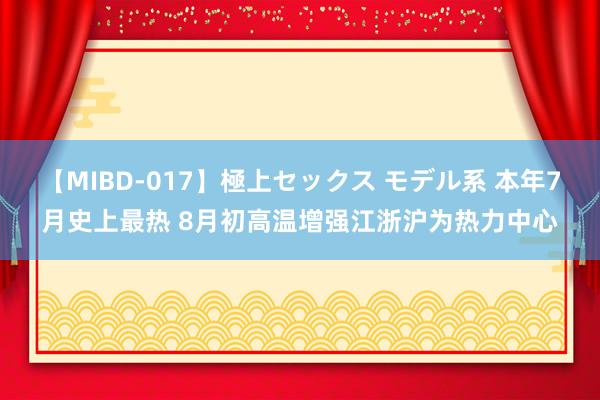 【MIBD-017】極上セックス モデル系 本年7月史上最热 8月初高温增强江浙沪为热力中心