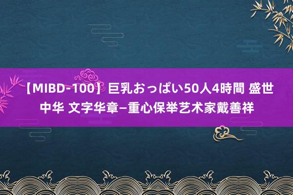 【MIBD-100】巨乳おっぱい50人4時間 盛世中华 文字华章—重心保举艺术家戴善祥