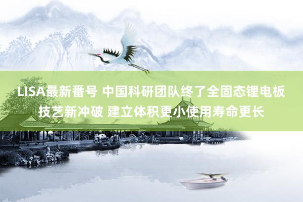 LISA最新番号 中国科研团队终了全固态锂电板技艺新冲破 建立体积更小使用寿命更长