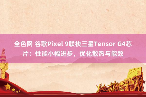 全色网 谷歌Pixel 9联袂三星Tensor G4芯片：性能小幅进步，优化散热与能效