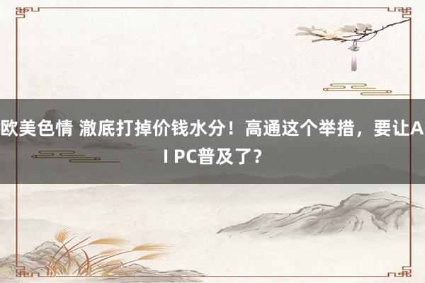 欧美色情 澈底打掉价钱水分！高通这个举措，要让AI PC普及了？