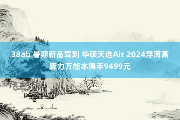 38ab 暑期新品驾到 华硕天选Air 2024浮薄高算力万能本得手9499元