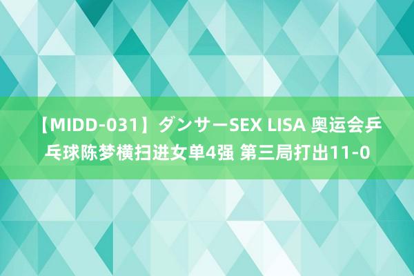 【MIDD-031】ダンサーSEX LISA 奥运会乒乓球陈梦横扫进女单4强 第三局打出11-0