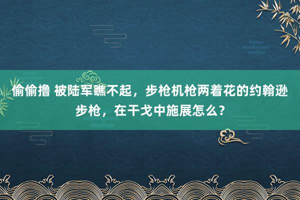 偷偷撸 被陆军瞧不起，步枪机枪两着花的约翰逊步枪，在干戈中施展怎么？