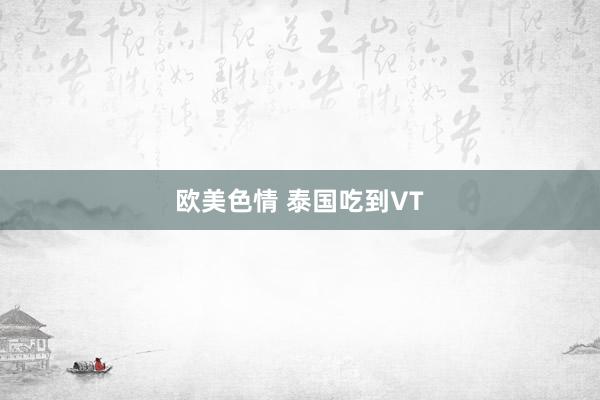 欧美色情 泰国吃到VT