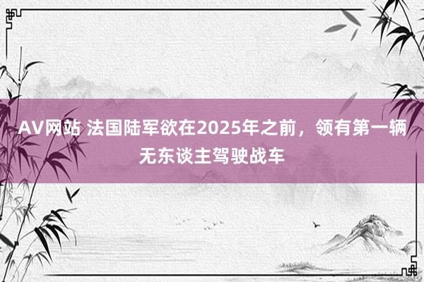 AV网站 法国陆军欲在2025年之前，领有第一辆无东谈主驾驶战车