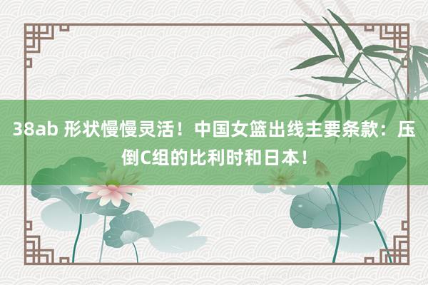 38ab 形状慢慢灵活！中国女篮出线主要条款：压倒C组的比利时和日本！