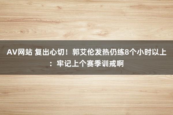 AV网站 复出心切！郭艾伦发热仍练8个小时以上：牢记上个赛季训戒啊