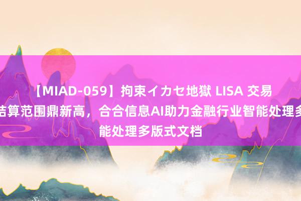 【MIAD-059】拘束イカセ地獄 LISA 交易银行国际结算范围鼎新高，合合信息AI助力金融行业智能处理多版式文档