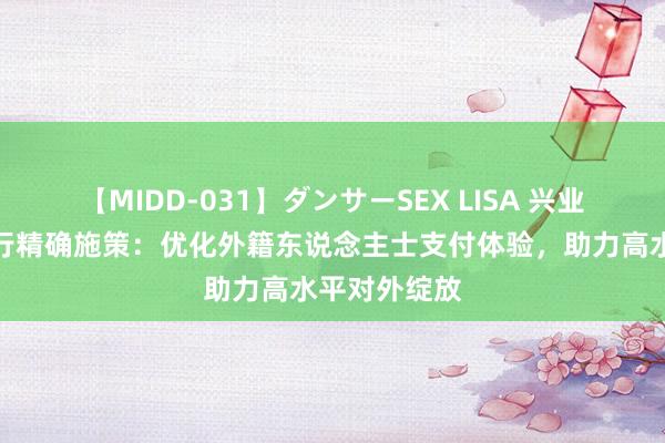 【MIDD-031】ダンサーSEX LISA 兴业银行厦门分行精确施策：优化外籍东说念主士支付体验，助力高水平对外绽放