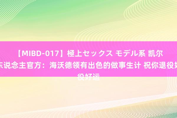 【MIBD-017】極上セックス モデル系 凯尔特东说念主官方：海沃德领有出色的做事生计 祝你退役好运