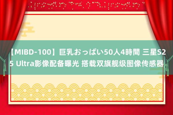 【MIBD-100】巨乳おっぱい50人4時間 三星S25 Ultra影像配备曝光 搭载双旗舰级图像传感器